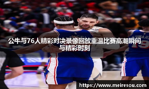 公牛与76人精彩对决录像回放重温比赛高潮瞬间与精彩时刻