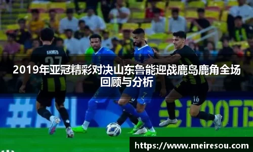 2019年亚冠精彩对决山东鲁能迎战鹿岛鹿角全场回顾与分析
