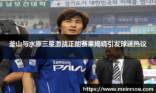 釜山与水原三星激战正酣赛果揭晓引发球迷热议