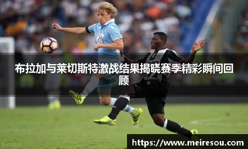 布拉加与莱切斯特激战结果揭晓赛季精彩瞬间回顾