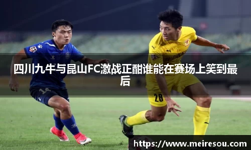 四川九牛与昆山FC激战正酣谁能在赛场上笑到最后